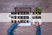 破解客流密码,五大提升客流量套路,让你的生意火爆起来! 破解客流密码,五大提升客流量套路,让你的生意火爆起来!