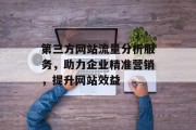 第三方网站流量分析服务，助力企业精准营销，提升网站效益