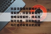 抖音流量提升策略的深度解析,抖音流量提升策略深度解析,提高视频可见度、获取新粉丝与打造忠实受众的关键