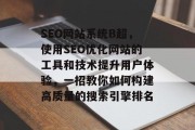 SEO网站系统B超,使用SEO优化网站的工具和技术提升用户体验,一招教你如何构建高质量的搜索引擎排名 SEO网站系统B超,使用SEO优化网站的工具和技术提升用户体验,一招教你如何构建高质量的搜索引擎排名