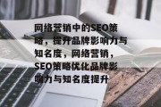 网络营销中的SEO策略,提升品牌影响力与知名度,网络营销, SEO策略优化品牌影响力与知名度提升 网络营销中的SEO策略,提升品牌影响力与知名度,网络营销, SEO策略优化品牌影响力与知名度提升