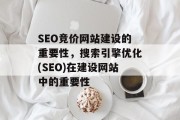 SEO竞价网站建设的重要性,搜索引擎优化(SEO)在建设网站中的重要性 SEO竞价网站建设的重要性,搜索引擎优化(SEO)在建设网站中的重要性