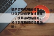 披萨游戏攻略画怪兽,让你的游戏更有挑战性!,披萨游戏新指南,如何创建最酷的怪兽派对! 披萨游戏攻略画怪兽,让你的游戏更有挑战性!,披萨游戏新指南,如何创建最酷的怪兽派对!