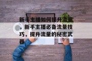 新手主播如何提升流量,新手主播必备流量技巧,提升流量的秘密武器