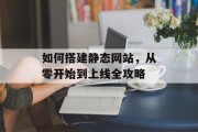 如何搭建静态网站,从零开始到上线全攻略 如何搭建静态网站,从零开始到上线全攻略