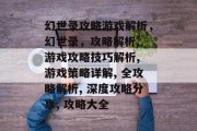 幻世录攻略游戏解析,幻世录,攻略解析, 游戏攻略技巧解析, 游戏策略详解, 全攻略解析, 深度攻略分享, 攻略大全 幻世录攻略游戏解析,幻世录,攻略解析, 游戏攻略技巧解析, 游戏策略详解, 全攻略解析, 深度攻略分享, 攻略大全