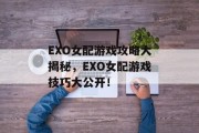 EXO女配游戏攻略大揭秘,EXO女配游戏技巧大公开!
