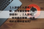 囧人游戏囧人游戏2攻略,找寻最佳策略,玩得愉快!,囧人游戏2,找到最佳策略,玩游戏的乐趣到底如何? 囧人游戏囧人游戏2攻略,找寻最佳策略,玩得愉快!,囧人游戏2,找到最佳策略,玩游戏的乐趣到底如何?