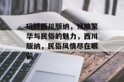 玩转西川版纳,领略繁华与民俗的魅力,西川版纳,民俗风情尽在眼前 玩转西川版纳,领略繁华与民俗的魅力,西川版纳,民俗风情尽在眼前