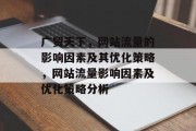 广贸天下,网站流量的影响因素及其优化策略,网站流量影响因素及优化策略分析 广贸天下,网站流量的影响因素及其优化策略,网站流量影响因素及优化策略分析