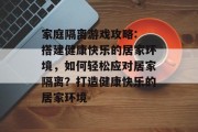 家庭隔离游戏攻略: 搭建健康快乐的居家环境,如何轻松应对居家隔离?打造健康快乐的居家环境 家庭隔离游戏攻略: 搭建健康快乐的居家环境,如何轻松应对居家隔离?打造健康快乐的居家环境