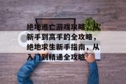 绝地逃亡游戏攻略,从新手到高手的全攻略,绝地求生新手指南,从入门到精通全攻略 绝地逃亡游戏攻略,从新手到高手的全攻略,绝地求生新手指南,从入门到精通全攻略