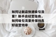 如何让新店快速吸引流量?新手店经营指南,如何吸引流量并保持良好运营效率 如何让新店快速吸引流量?新手店经营指南,如何吸引流量并保持良好运营效率