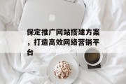 保定推广网站搭建方案,打造高效网络营销平台 保定推广网站搭建方案,打造高效网络营销平台