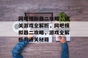网吧模拟器二攻略，通关游戏全解析，网吧模拟器二攻略，游戏全解析与通关秘籍