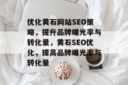 优化黄石网站SEO策略,提升品牌曝光率与转化量,黄石SEO优化,提高品牌曝光率与转化量 优化黄石网站SEO策略,提升品牌曝光率与转化量,黄石SEO优化,提高品牌曝光率与转化量