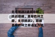无尽挑战2通关攻略,挑战巅峰,勇攀胜利之巅,无尽挑战2,巅峰勇攀胜利之巅通关攻略 无尽挑战2通关攻略,挑战巅峰,勇攀胜利之巅,无尽挑战2,巅峰勇攀胜利之巅通关攻略