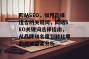 网站SEO,如何选择适合的关键词,网站SEO关键词选择指南,从品牌知名度到转化率的关键因素分析 网站SEO,如何选择适合的关键词,网站SEO关键词选择指南,从品牌知名度到转化率的关键因素分析