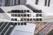 逃避游戏攻略,如何应对挑战与困难?,游戏攻略,应对挫折与困难的智慧策略 逃避游戏攻略,如何应对挑战与困难?,游戏攻略,应对挫折与困难的智慧策略