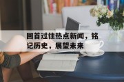 回首过往热点新闻,铭记历史,展望未来 回首过往热点新闻,铭记历史,展望未来