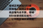 增城正规网站SEO提升效率，如何让你的在线店铺与众不同，增城SEO关键词优化技巧，让你的店铺脱颖而出。
