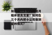 如何在一个月内降低月租并提高流量?如何在三个月内把小公司做到盈利模式? 如何在一个月内降低月租并提高流量?如何在三个月内把小公司做到盈利模式?