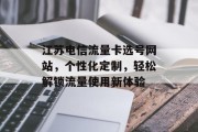 江苏电信流量卡选号网站,个性化定制,轻松解锁流量使用新体验 江苏电信流量卡选号网站,个性化定制,轻松解锁流量使用新体验