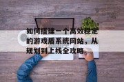 如何搭建一个高效稳定的游戏盾系统网站，从规划到上线全攻略