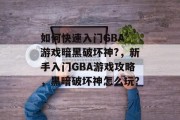 如何快速入门GBA 游戏暗黑破坏神?，新手入门GBA游戏攻略，黑暗破坏神怎么玩?