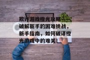 欺诈游戏橙光攻略——破解新手的困难挑战,新手指南,如何破译橙光游戏中的难关! 欺诈游戏橙光攻略——破解新手的困难挑战,新手指南,如何破译橙光游戏中的难关!
