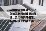 云南微网站搭建——让你的互联网创业更加便捷,云南微网站搭建,互联网创业的新工具 云南微网站搭建——让你的互联网创业更加便捷,云南微网站搭建,互联网创业的新工具