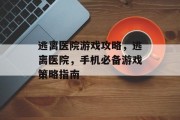逃离医院游戏攻略,逃离医院,手机必备游戏策略指南 逃离医院游戏攻略,逃离医院,手机必备游戏策略指南