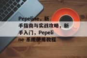 Pepeline,新手指南与实战攻略,新手入门,Pepeline 系统使用教程 Pepeline,新手指南与实战攻略,新手入门,Pepeline 系统使用教程
