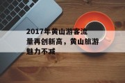 2017年黄山游客流量再创新高,黄山旅游魅力不减 2017年黄山游客流量再创新高,黄山旅游魅力不减