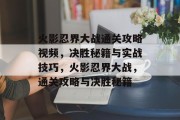 火影忍界大战通关攻略视频,决胜秘籍与实战技巧,火影忍界大战,通关攻略与决胜秘籍 火影忍界大战通关攻略视频,决胜秘籍与实战技巧,火影忍界大战,通关攻略与决胜秘籍