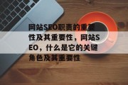 网站SEO职责的重要性及其重要性,网站SEO,什么是它的关键角色及其重要性 网站SEO职责的重要性及其重要性,网站SEO,什么是它的关键角色及其重要性