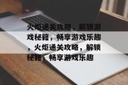 火炬通关攻略,解锁游戏秘籍,畅享游戏乐趣,火炬通关攻略,解锁秘籍,畅享游戏乐趣 火炬通关攻略,解锁游戏秘籍,畅享游戏乐趣,火炬通关攻略,解锁秘籍,畅享游戏乐趣