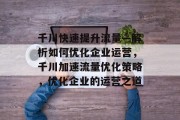 千川快速提升流量—解析如何优化企业运营，千川加速流量优化策略，优化企业的运营之道