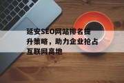 延安SEO网站排名提升策略,助力企业抢占互联网高地 延安SEO网站排名提升策略,助力企业抢占互联网高地