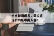 热点新闻爆发,最应该保护的是哪类人群? 热点新闻爆发,最应该保护的是哪类人群?