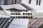 SEO网站如何推广,SEO实战,有效提升网站流量的策略分享 SEO网站如何推广,SEO实战,有效提升网站流量的策略分享