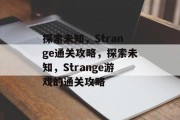 探索未知,Strange通关攻略,探索未知,Strange游戏的通关攻略 探索未知,Strange通关攻略,探索未知,Strange游戏的通关攻略