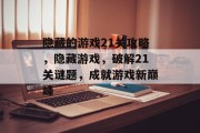 隐藏的游戏21关攻略,隐藏游戏,破解21关谜题,成就游戏新巅峰 隐藏的游戏21关攻略,隐藏游戏,破解21关谜题,成就游戏新巅峰