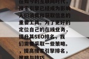 在如今的互联网时代,搜索引擎已经成为影响人们消费和获取信息的重要工具。为了更好的定位自己的在线业务,提升其SEO排名,我们需要采取一些策略。,提高搜索引擎排名,策略与技巧 在如今的互联网时代,搜索引擎已经成为影响人们消费和获取信息的重要工具。为了更好的定位自己的在线业务,提升其SEO排名,我们需要采取一些策略。,提高搜索引擎排名,策略与技巧
