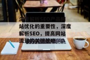 深度解析SEO产品网站优化的重要性,深度解析SEO,提高网站流量的关键策略 深度解析SEO产品网站优化的重要性,深度解析SEO,提高网站流量的关键策略