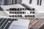 手游任务游戏攻略,如何玩出好成绩?,手游玩游戏攻略,如何玩出好成绩? 手游任务游戏攻略,如何玩出好成绩?,手游玩游戏攻略,如何玩出好成绩?