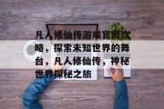 凡人修仙传游戏官网攻略,探索未知世界的舞台,凡人修仙传,神秘世界探秘之旅