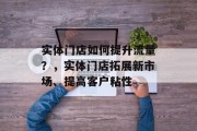 实体门店如何提升流量？，实体门店拓展新市场、提高客户粘性