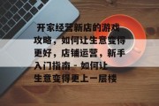 开家经营新店的游戏攻略,如何让生意变得更好,店铺运营,新手入门指南 - 如何让生意变得更上一层楼  开家经营新店的游戏攻略,如何让生意变得更好,店铺运营,新手入门指南 - 如何让生意变得更上一层楼