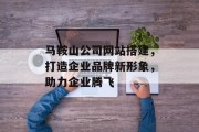 马鞍山公司网站搭建,打造企业品牌新形象,助力企业腾飞 马鞍山公司网站搭建,打造企业品牌新形象,助力企业腾飞